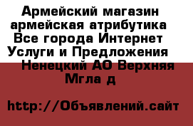Армейский магазин ,армейская атрибутика - Все города Интернет » Услуги и Предложения   . Ненецкий АО,Верхняя Мгла д.